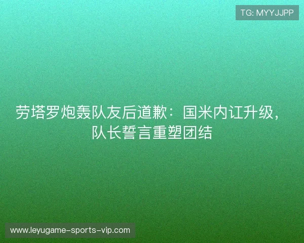 劳塔罗炮轰队友后道歉:国米内讧升级,队长誓言重塑团结 劳塔罗炮轰队友后道歉:国米内讧升级,队长誓言重塑团结